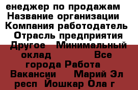 "Mенеджер по продажам › Название организации ­ Компания-работодатель › Отрасль предприятия ­ Другое › Минимальный оклад ­ 26 000 - Все города Работа » Вакансии   . Марий Эл респ.,Йошкар-Ола г.